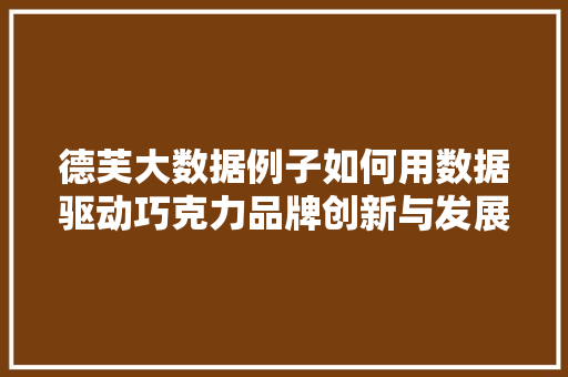 德芙大数据例子如何用数据驱动巧克力品牌创新与发展