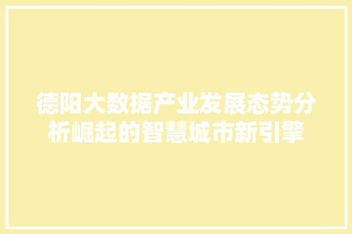 德阳大数据产业发展态势分析崛起的智慧城市新引擎
