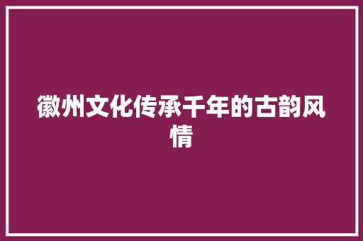 徽州文化传承千年的古韵风情