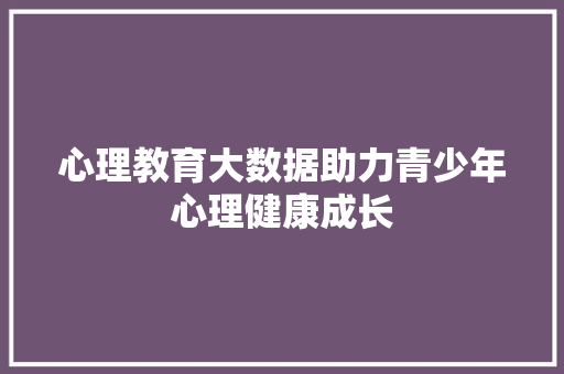 心理教育大数据助力青少年心理健康成长