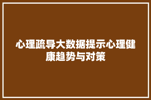 心理疏导大数据提示心理健康趋势与对策