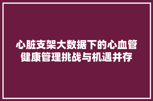心脏支架大数据下的心血管健康管理挑战与机遇并存