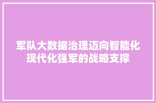 军队大数据治理迈向智能化现代化强军的战略支撑