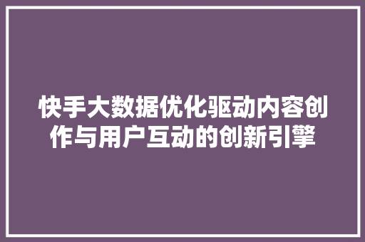 快手大数据优化驱动内容创作与用户互动的创新引擎  第1张