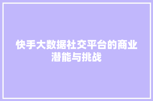 快手大数据社交平台的商业潜能与挑战  第1张