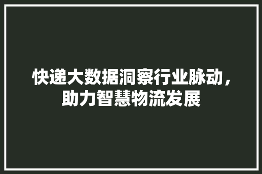 快递大数据洞察行业脉动，助力智慧物流发展  第1张