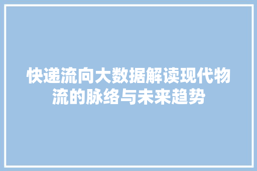 快递流向大数据解读现代物流的脉络与未来趋势