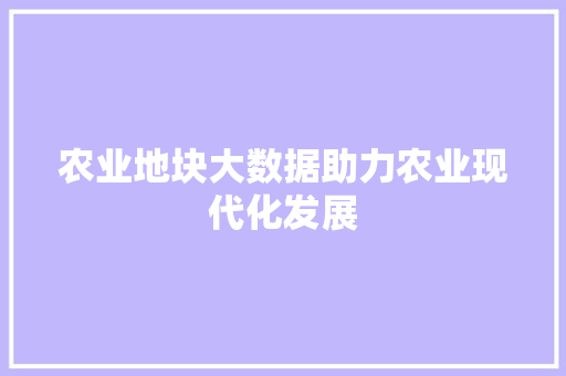农业地块大数据助力农业现代化发展  第1张