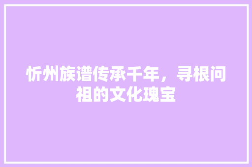 忻州族谱传承千年，寻根问祖的文化瑰宝