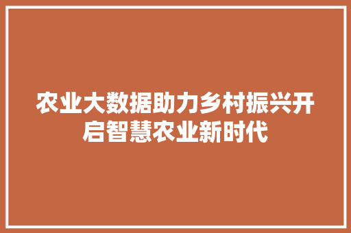 农业大数据助力乡村振兴开启智慧农业新时代  第1张
