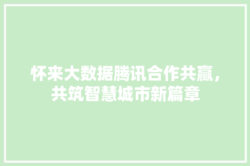 怀来大数据腾讯合作共赢，共筑智慧城市新篇章