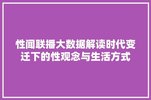 性闻联播大数据解读时代变迁下的性观念与生活方式