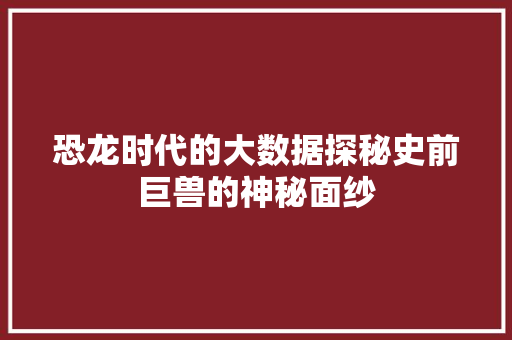 恐龙时代的大数据探秘史前巨兽的神秘面纱