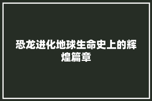 恐龙进化地球生命史上的辉煌篇章