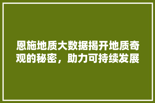 恩施地质大数据揭开地质奇观的秘密，助力可持续发展