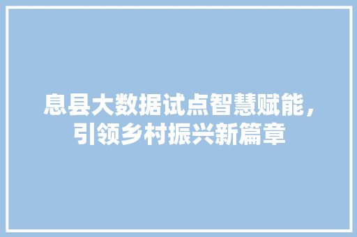 息县大数据试点智慧赋能，引领乡村振兴新篇章