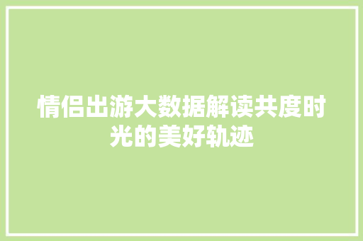 情侣出游大数据解读共度时光的美好轨迹