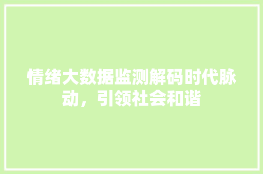 情绪大数据监测解码时代脉动，引领社会和谐