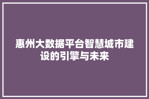 惠州大数据平台智慧城市建设的引擎与未来  第1张