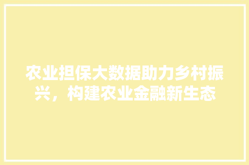 农业担保大数据助力乡村振兴，构建农业金融新生态