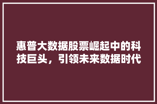 惠普大数据股票崛起中的科技巨头，引领未来数据时代  第1张