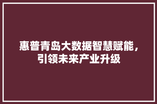 惠普青岛大数据智慧赋能，引领未来产业升级  第1张