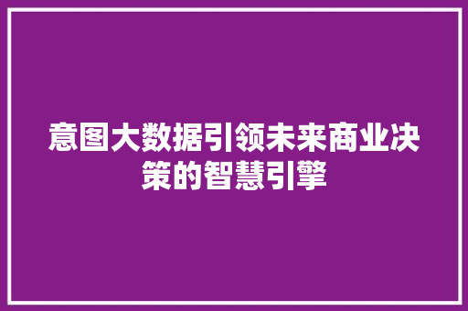 意图大数据引领未来商业决策的智慧引擎