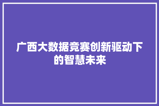 广西大数据竞赛创新驱动下的智慧未来  第1张