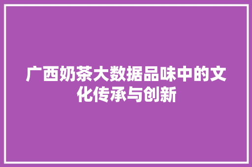 广西奶茶大数据品味中的文化传承与创新