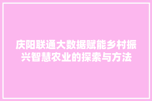 庆阳联通大数据赋能乡村振兴智慧农业的探索与方法