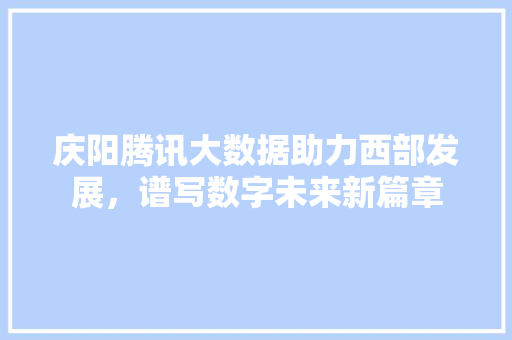 庆阳腾讯大数据助力西部发展，谱写数字未来新篇章