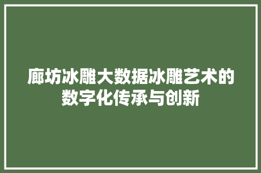 廊坊冰雕大数据冰雕艺术的数字化传承与创新