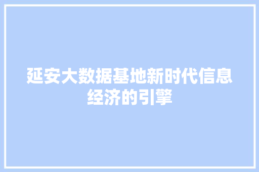 延安大数据基地新时代信息经济的引擎  第1张