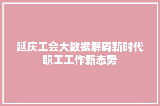 延庆工会大数据解码新时代职工工作新态势