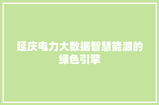 延庆电力大数据智慧能源的绿色引擎