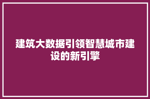 建筑大数据引领智慧城市建设的新引擎  第1张