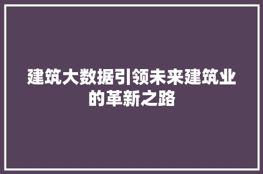 建筑大数据引领未来建筑业的革新之路  第1张