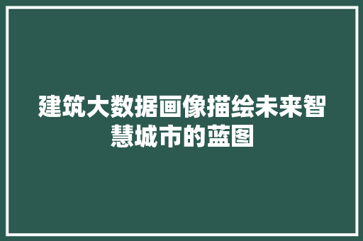 建筑大数据画像描绘未来智慧城市的蓝图  第1张