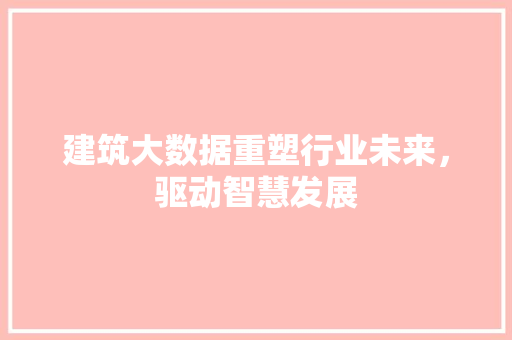 建筑大数据重塑行业未来，驱动智慧发展  第1张