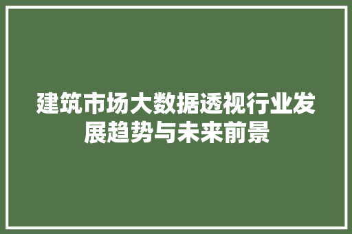 建筑市场大数据透视行业发展趋势与未来前景