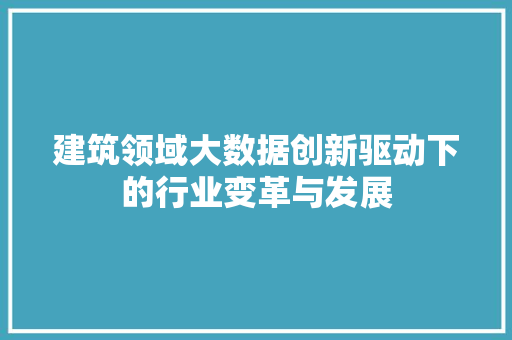 建筑领域大数据创新驱动下的行业变革与发展  第1张