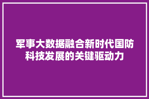 军事大数据融合新时代国防科技发展的关键驱动力  第1张