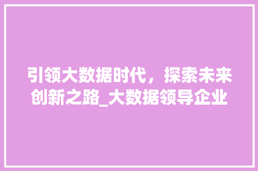 引领大数据时代，探索未来创新之路_大数据领导企业的崛起与发展  第1张