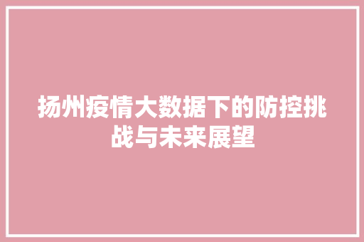 扬州疫情大数据下的防控挑战与未来展望  第1张