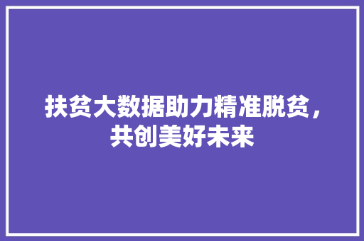 扶贫大数据助力精准脱贫，共创美好未来  第1张