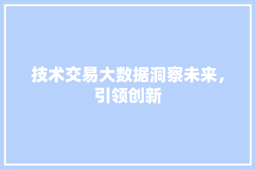 技术交易大数据洞察未来，引领创新