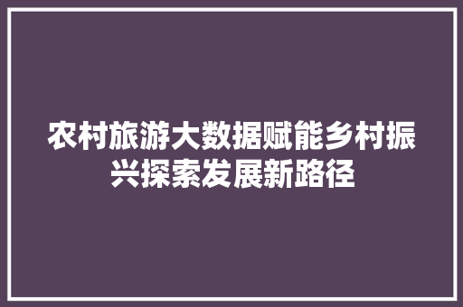 农村旅游大数据赋能乡村振兴探索发展新路径