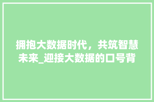 拥抱大数据时代，共筑智慧未来_迎接大数据的口号背后的深刻内涵  第1张
