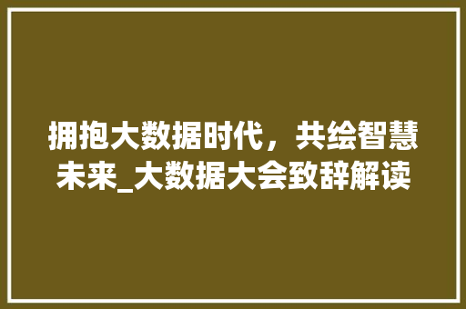 拥抱大数据时代，共绘智慧未来_大数据大会致辞解读  第1张