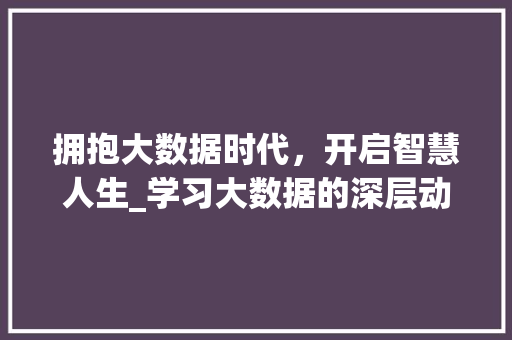 拥抱大数据时代，开启智慧人生_学习大数据的深层动机与价值  第1张